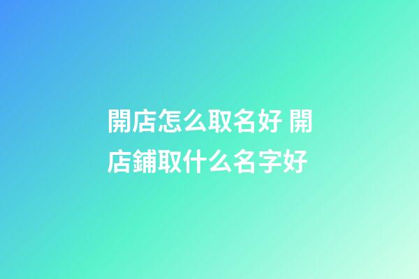 開店怎么取名好 開店鋪取什么名字好